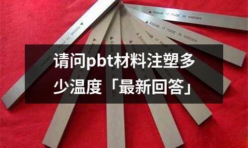 请问pbt材料注塑多少温度「最新回答」