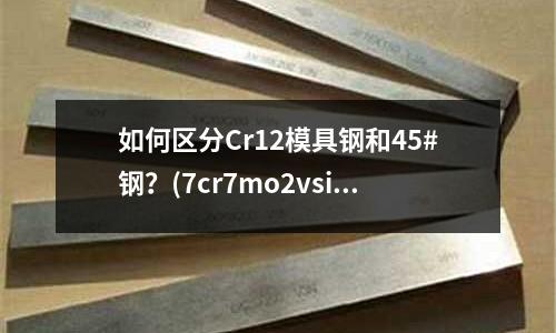 如何区分Cr12模具钢和45#钢?(7cr7mo2vsi模具钢)