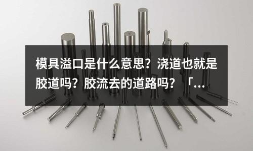 模具溢口是什么意思?浇道也就是胶道吗?胶流去的道路吗?「1个回答」