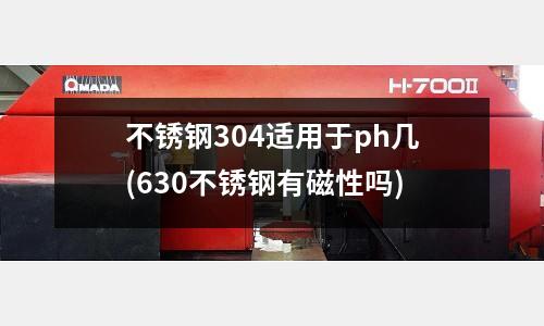 不锈钢304适用于ph几(630不锈钢有磁性吗)