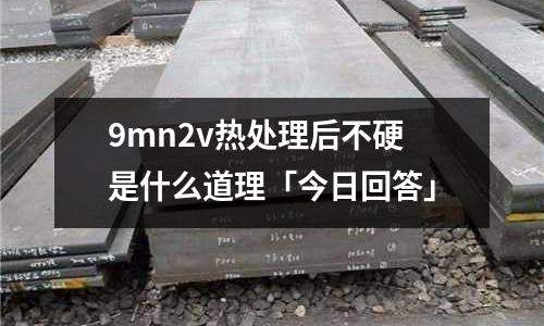 9mn2v热处理后不硬是什么道理「今日回答」