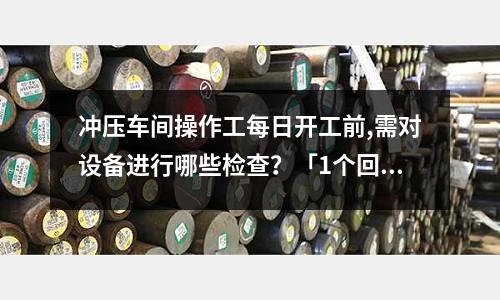 冲压车间操作工每日开工前,需对设备进行哪些检查?「1个回答」