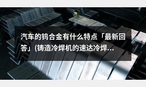 汽车的钨合金有什么特点「最新回答」(铸造冷焊机的速达冷焊机应用范围「今日回答」)