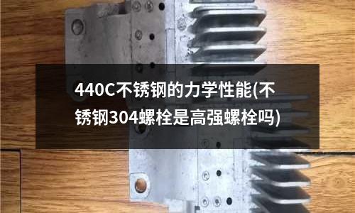 440C不锈钢的力学性能(不锈钢304螺栓是高强螺栓吗)