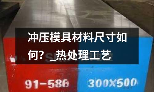 冲压模具材料尺寸如何?_热处理工艺