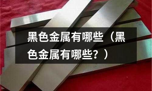 黑色金属有哪些(黑色金属有哪些?)