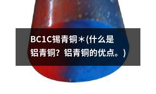 BC1C锡青铜*(什么是铝青铜?铝青铜的优点。)