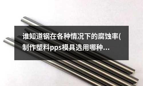 谁知道钢在各种情况下的腐蚀率(制作塑料pps模具选用哪种模具钢材最佳)