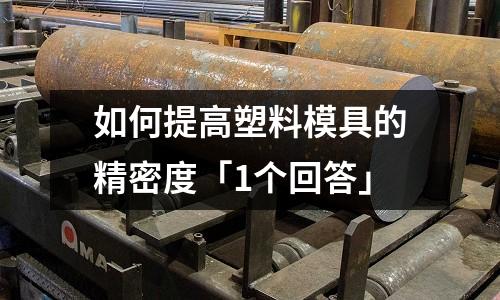 如何提高塑料模具的精密度「1个回答」