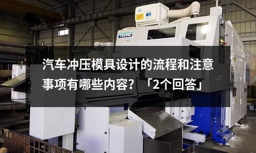 汽车冲压模具设计的流程和注意事项有哪些内容?「2个回答」