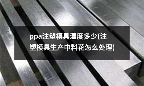 ppa注塑模具温度多少(注塑模具生产中料花怎么处理)