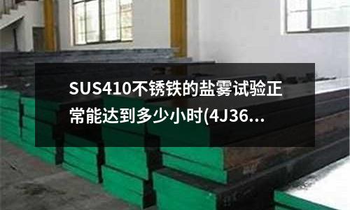 SUS410不锈铁的盐雾试验正常能达到多少小时(4J36这款材料的硬度大概多少?)