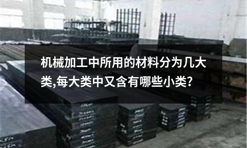 机械加工中所用的材料分为几大类,每大类中又含有哪些小类?