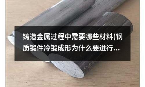 铸造金属过程中需要哪些材料(钢质锻件冷锻成形为什么要进行退火、磷化、皂化处理)