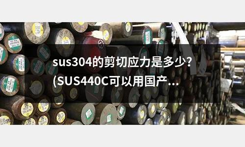 sus304的剪切应力是多少?(SUS440C可以用国产什么钢)