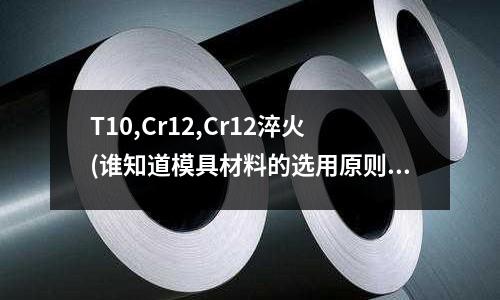 T10,Cr12,Cr12淬火(谁知道模具材料的选用原则是什么)