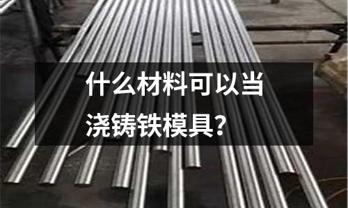 什么材料可以当浇铸铁模具?
