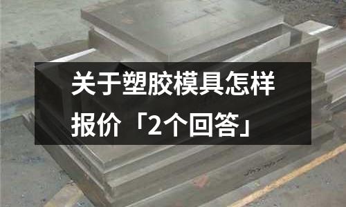 关于塑胶模具怎样报价「2个回答」