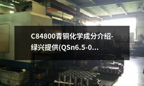 C84800青铜化学成分介绍-绿兴提供(QSn6.5-0.1耐磨锡青铜套)