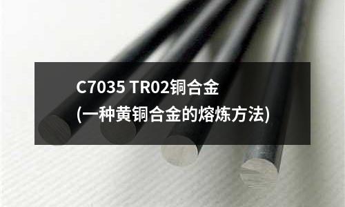 C7035 TR02铜合金(一种黄铜合金的熔炼方法)