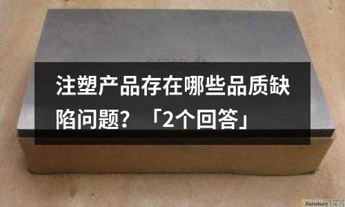 注塑产品存在哪些品质缺陷问题?「2个回答」
