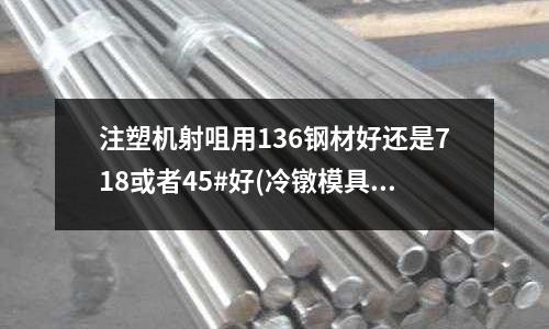 注塑机射咀用136钢材好还是718或者45#好(冷镦模具材料为什么选用SKD61)
