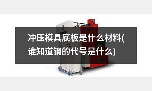 冲压模具底板是什么材料(谁知道钢的代号是什么)