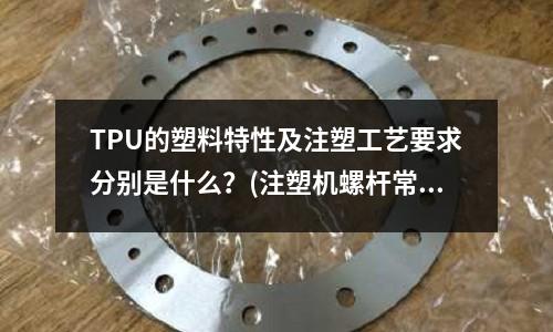 TPU的塑料特性及注塑工艺要求分别是什么?(注塑机螺杆常见问题有哪些)