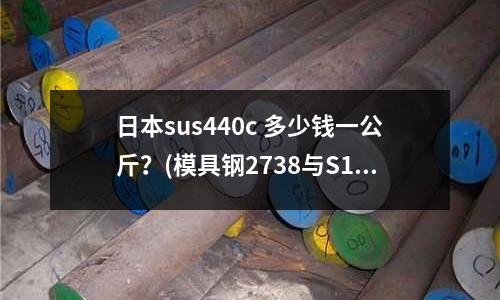 日本sus440c 多少钱一公斤?(模具钢2738与S136还有SKD61做模具使用那种材料好用)