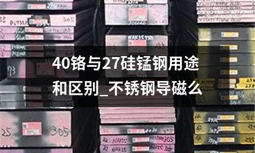 40铬与27硅锰钢用途和区别_不锈钢导磁么