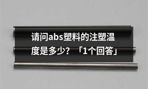请问abs塑料的注塑温度是多少?「1个回答」