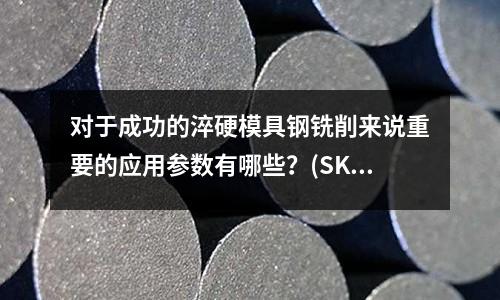 对于成功的淬硬模具钢铣削来说重要的应用参数有哪些?(SKD61和H13是同一种材质吗?)