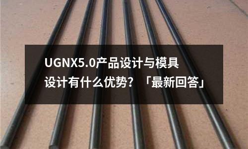 UGNX5.0产品设计与模具设计有什么优势?「最新回答」