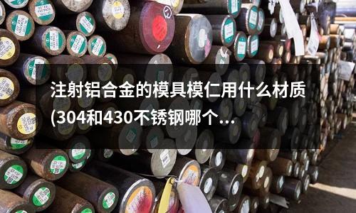 注射铝合金的模具模仁用什么材质(304和430不锈钢哪个贵)