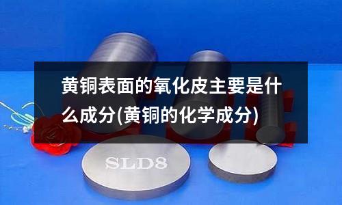 黄铜表面的氧化皮主要是什么成分(黄铜的化学成分)