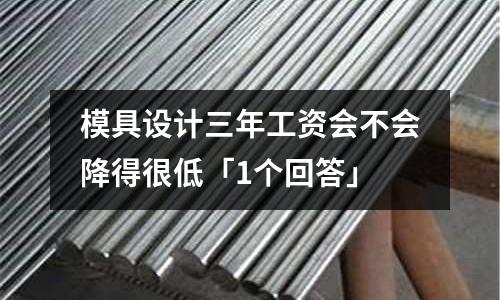 模具设计三年工资会不会降得很低「1个回答」