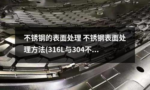 不锈钢的表面处理 不锈钢表面处理方法(316L与304不锈钢焊接性对比)