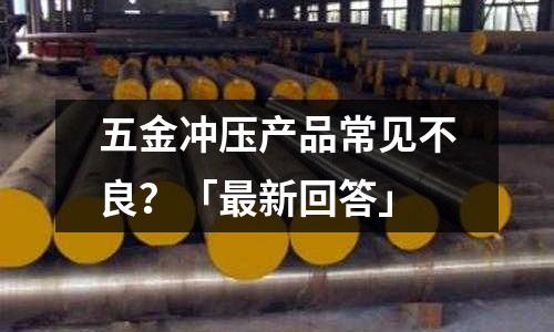 五金冲压产品常见不良?「最新回答」