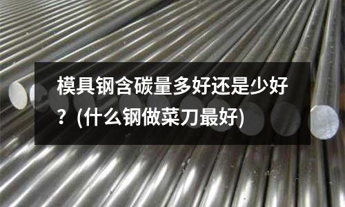 模具钢含碳量多好还是少好?(什么钢做菜刀最好)