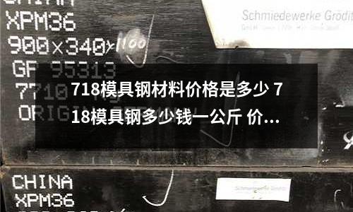 718模具钢材料价格是多少 718模具钢多少钱一公斤 价格(6068和6061铝合金哪个好)