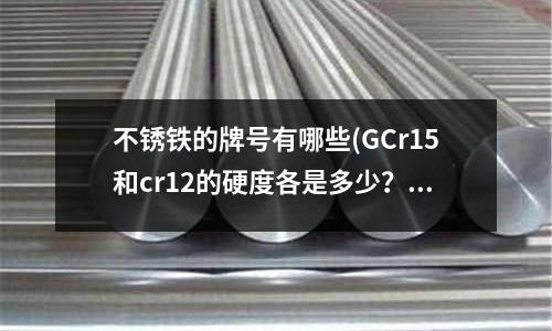 不锈铁的牌号有哪些(GCr15和cr12的硬度各是多少?告诉我下)