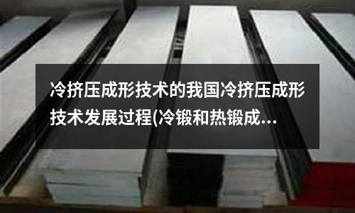 冷挤压成形技术的我国冷挤压成形技术发展过程(冷锻和热锻成本差多少)