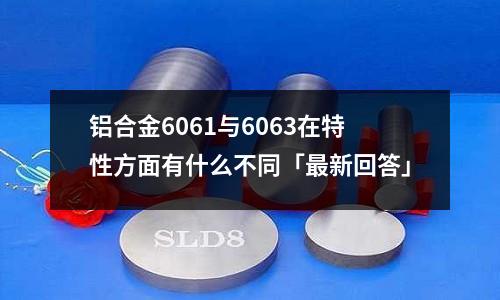 铝合金6061与6063在特性方面有什么不同「最新回答」