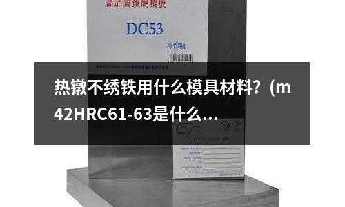 热镦不绣铁用什么模具材料?(m42HRC61-63是什么材料)