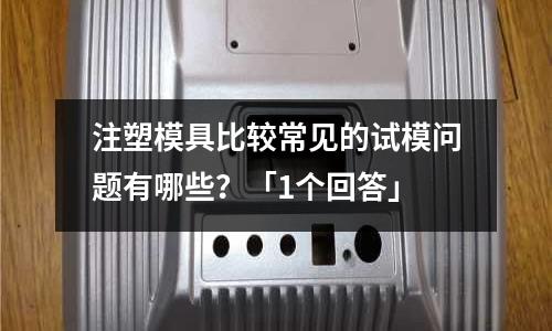 注塑模具比较常见的试模问题有哪些?「1个回答」