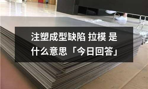 注塑成型缺陷 拉模 是什么意思「今日回答」