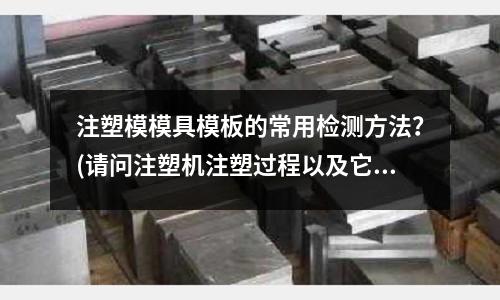 注塑模模具模板的常用检测方法?(请问注塑机注塑过程以及它的成型原理是什么啊?)