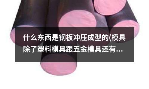 什么东西是钢板冲压成型的(模具除了塑料模具跟五金模具还有其他的吗?)