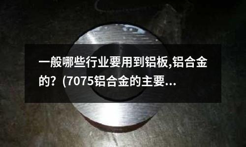 一般哪些行业要用到铝板,铝合金的?(7075铝合金的主要用途)