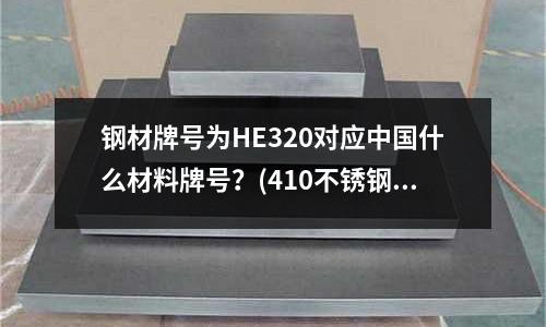 钢材牌号为HE320对应中国什么材料牌号?(410不锈钢和630不锈钢能焊接吗?)